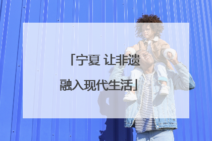 宁夏 让非遗融入现代生活