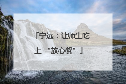 宁远：让师生吃上 “放心餐”