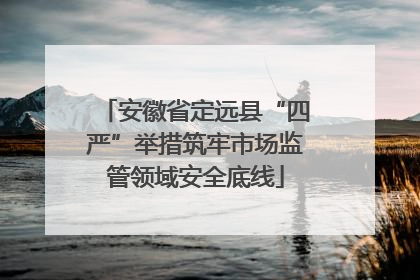 安徽省定远县“四严”举措筑牢市场监管领域安全底线