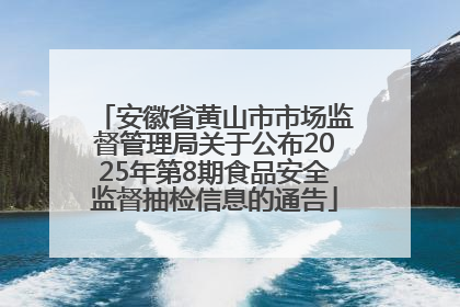 安徽省黄山市市场监督管理局关于公布2025年第8期食品安全监督抽检信息的通告