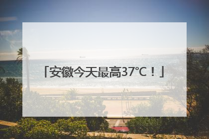 安徽今天最高37℃！