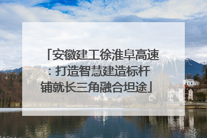 安徽建工徐淮阜高速：打造智慧建造标杆 铺就长三角融合坦途