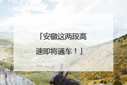 安徽这两段高速即将通车！