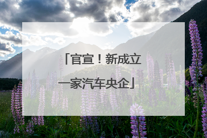 官宣！新成立一家汽车央企
