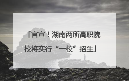 官宣！湖南两所高职院校将实行“一校”招生