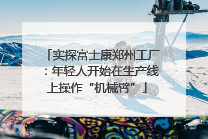 实探富士康郑州工厂：年轻人开始在生产线上操作“机械臂”