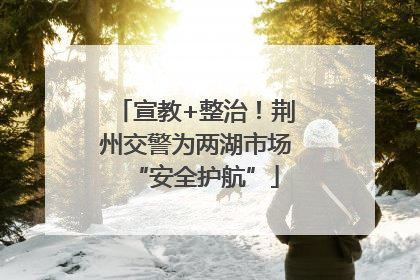 宣教+整治！荆州交警为两湖市场“安全护航”