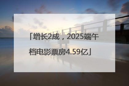增长2成，2025端午档电影票房4.59亿
