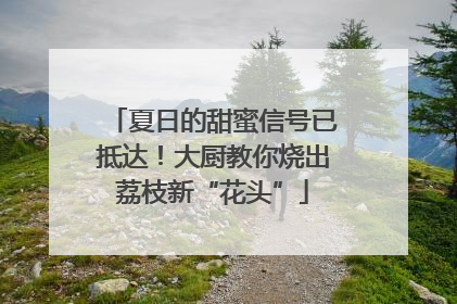 夏日的甜蜜信号已抵达！大厨教你烧出荔枝新“花头”