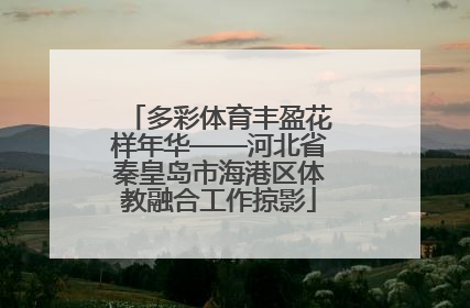 多彩体育丰盈花样年华——河北省秦皇岛市海港区体教融合工作掠影
