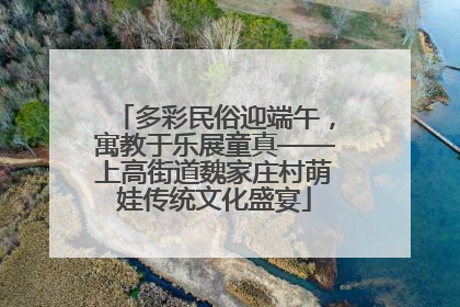 多彩民俗迎端午，寓教于乐展童真——上高街道魏家庄村萌娃传统文化盛宴