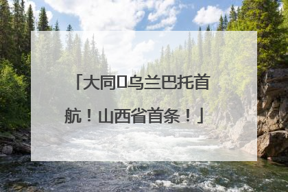 大同⇌乌兰巴托首航！山西省首条！