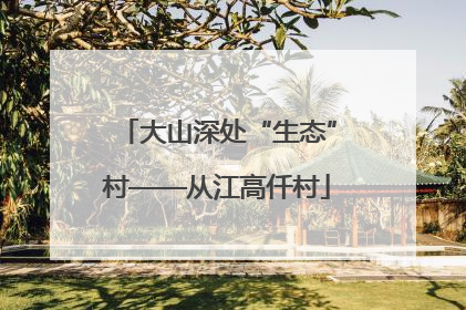 大山深处“生态”村——从江高仟村