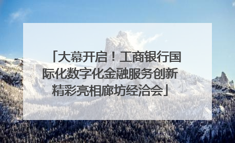 大幕开启！工商银行国际化数字化金融服务创新精彩亮相廊坊经洽会