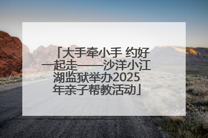 大手牵小手 约好一起走——沙洋小江湖监狱举办2025年亲子帮教活动