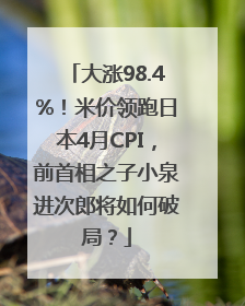 大涨98.4%！米价领跑日本4月CPI，前首相之子小泉进次郎将如何破局？