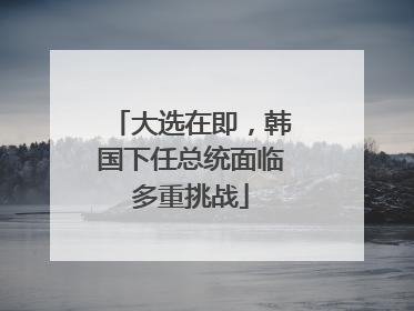 大选在即，韩国下任总统面临多重挑战