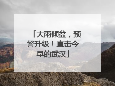 大雨倾盆，预警升级！直击今早的武汉