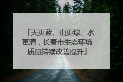 天更蓝、山更绿、水更清，长春市生态环境质量持续改善提升