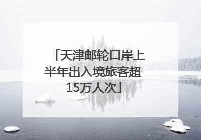 天津邮轮口岸上半年出入境旅客超15万人次