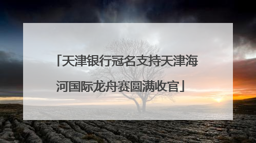 天津银行冠名支持天津海河国际龙舟赛圆满收官