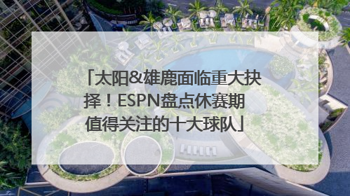 太阳&雄鹿面临重大抉择！ESPN盘点休赛期值得关注的十大球队