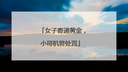 女子寄递黄金，小哥机警处置
