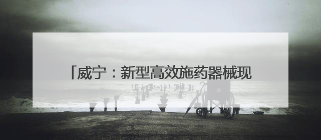 威宁：新型高效施药器械现场示范推广节本增效凸显