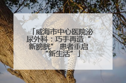 威海市中心医院泌尿外科：巧手再造“新膀胱” 患者重启“新生活”