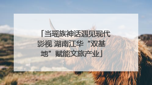 当瑶族神话遇见现代影视 湖南江华“双基地”赋能文旅产业