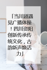 当川剧遇见广播体操！四川资阳创新传承传统文化，古韵新声焕活力