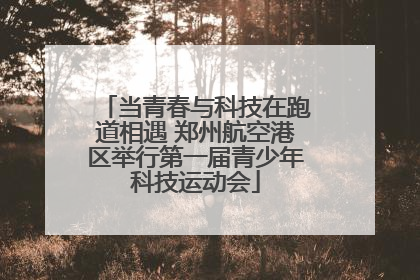 当青春与科技在跑道相遇 郑州航空港区举行第一届青少年科技运动会
