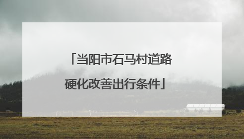 当阳市石马村道路硬化改善出行条件