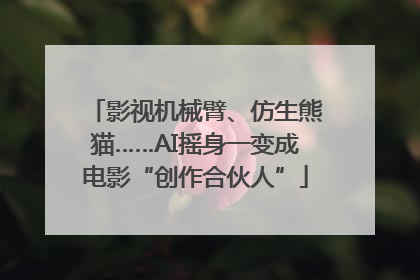 影视机械臂、仿生熊猫……AI摇身一变成电影“创作合伙人”