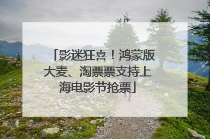 影迷狂喜！鸿蒙版大麦、淘票票支持上海电影节抢票
