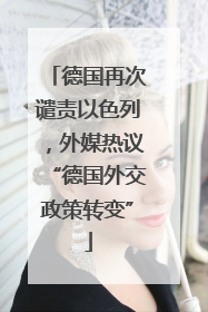 德国再次谴责以色列，外媒热议“德国外交政策转变”