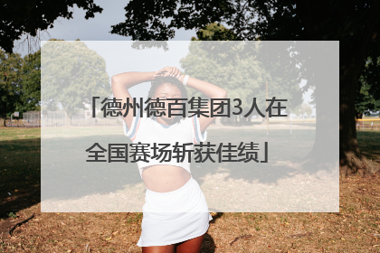 德州德百集团3人在全国赛场斩获佳绩