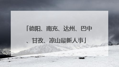 德阳、南充、达州、巴中、甘孜、凉山最新人事