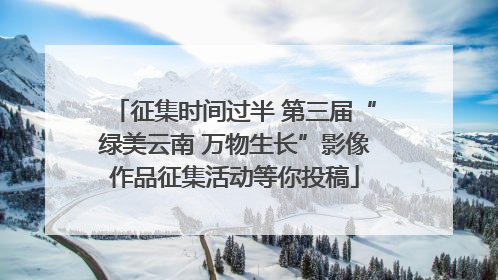 征集时间过半 第三届“绿美云南 万物生长”影像作品征集活动等你投稿