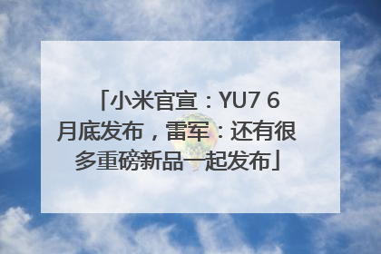 小米官宣：YU7 6月底发布，雷军：还有很多重磅新品一起发布
