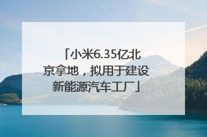 小米6.35亿北京拿地，拟用于建设新能源汽车工厂