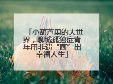 小葫芦里的大世界，聊城孤独症青年用非遗“画”出幸福人生