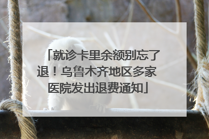 就诊卡里余额别忘了退！乌鲁木齐地区多家医院发出退费通知