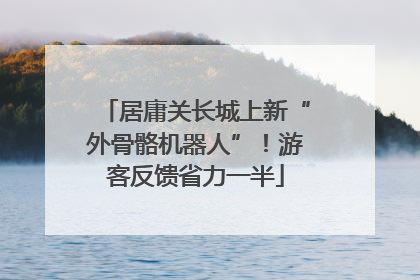 居庸关长城上新“外骨骼机器人”！游客反馈省力一半
