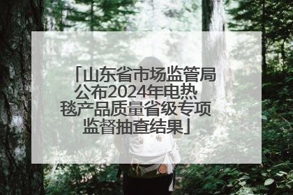 山东省市场监管局公布2024年电热毯产品质量省级专项监督抽查结果