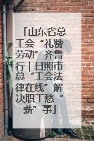 山东省总工会“礼赞劳动”齐鲁行｜日照市总“工会法律在线”解决职工愁“薪”事