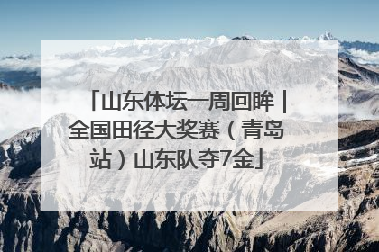 山东体坛一周回眸｜全国田径大奖赛（青岛站）山东队夺7金