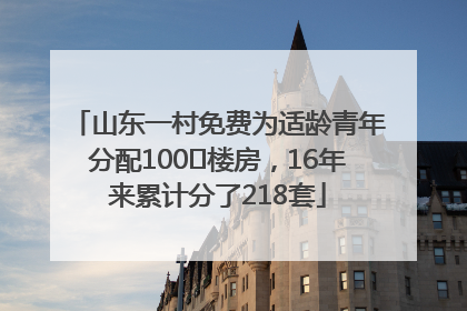 山东一村免费为适龄青年分配100㎡楼房，16年来累计分了218套