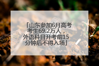 山东参加6月高考考生69.2万人，外语科目开考前15分钟后不得入场