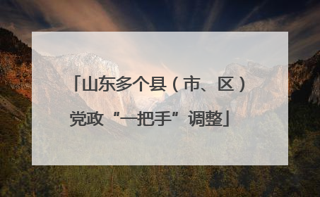 山东多个县（市、区）党政“一把手”调整